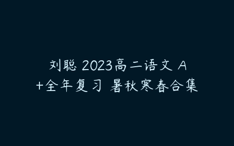 刘聪 2023高二语文 A+全年复习 暑秋寒春合集-51自学联盟