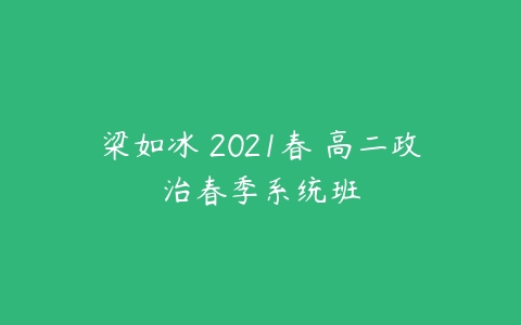 梁如冰 2021春 高二政治春季系统班-51自学联盟