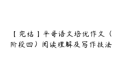 【完结】平哥语文培优作文（阶段四）阅读理解及写作技法