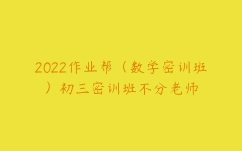 2022作业帮（数学密训班）初三密训班不分老师-51自学联盟