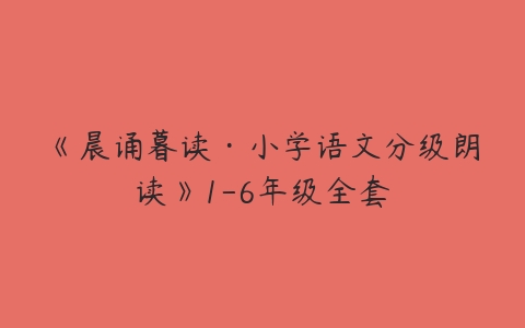 《晨诵暮读·小学语文分级朗读》1-6年级全套-51自学联盟