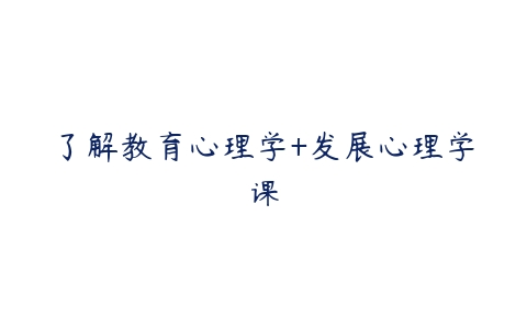 了解教育心理学+发展心理学课-51自学联盟