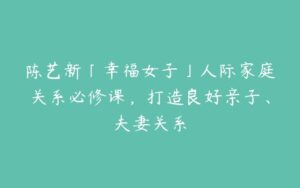 陈艺新「幸福女子」人际家庭关系必修课，打造良好亲子、夫妻关系-51自学联盟