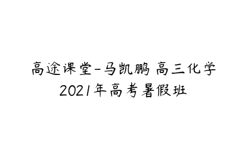 高途课堂-马凯鹏 高三化学2021年高考暑假班-51自学联盟