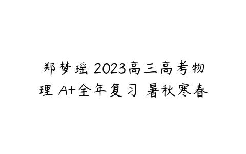郑梦瑶 2023高三高考物理 A+全年复习 暑秋寒春-51自学联盟