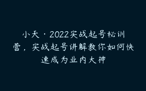 小天·2022实战起号秘训营，实战起号讲解教你如何快速成为业内大神-51自学联盟