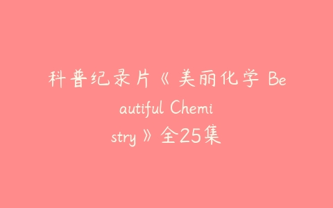 科普纪录片《美丽化学 Beautiful Chemistry》全25集课程资源下载