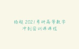杨超 2021考研高等数学冲刺密训课课程-51自学联盟