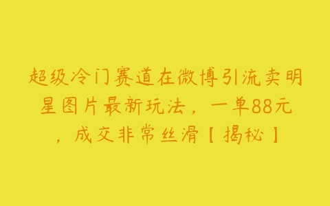 超级冷门赛道在微博引流卖明星图片最新玩法，一单88元，成交非常丝滑【揭秘】-51自学联盟