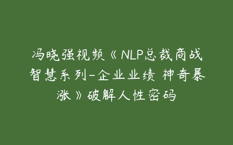 冯晓强视频《NLP总裁商战智慧系列-企业业绩 神奇暴涨》破解人性密码-51自学联盟