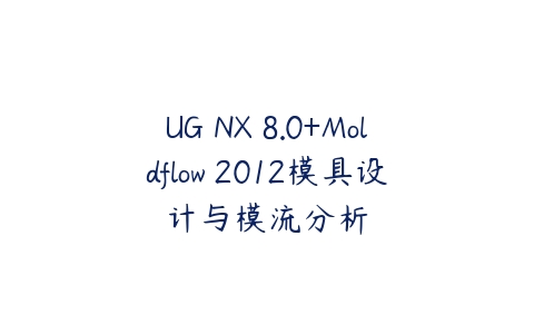 UG NX 8.0+Moldflow 2012模具设计与模流分析课程资源下载