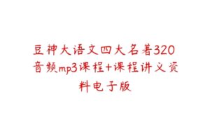 豆神大语文四大名著320 音频mp3课程+课程讲义资料电子版-51自学联盟