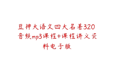 豆神大语文四大名著320 音频mp3课程+课程讲义资料电子版-51自学联盟