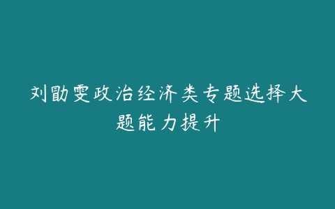 刘勖雯政治经济类专题选择大题能力提升-51自学联盟