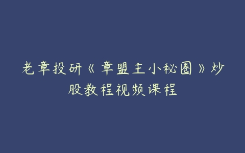 老章投研《章盟主小秘圈》炒股教程视频课程-51自学联盟