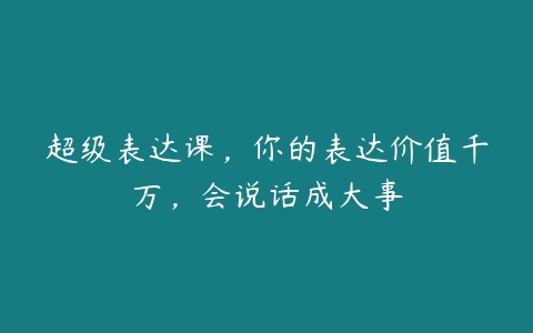 超级表达课，你的表达价值千万，会说话成大事-51自学联盟