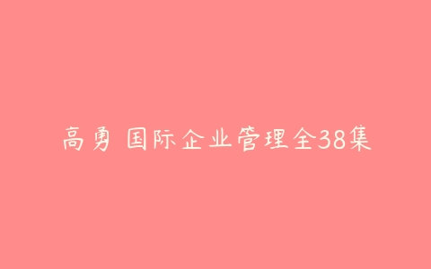 高勇 国际企业管理全38集-51自学联盟