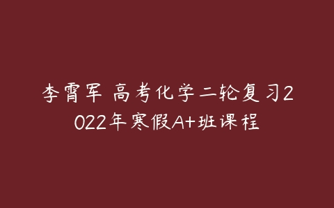 李霄军 高考化学二轮复习2022年寒假A+班课程-51自学联盟