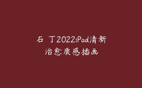 石魚丁2022iPad清新治愈质感插画课程资源下载