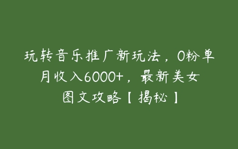 玩转音乐推广新玩法，0粉单月收入6000+，最新美女图文攻略【揭秘】-51自学联盟