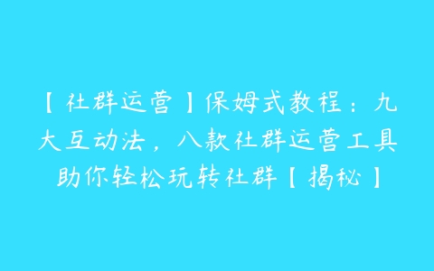 【社群运营】保姆式教程：九大互动法，八款社群运营工具助你轻松玩转社群【揭秘】-51自学联盟