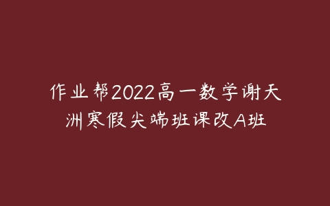 作业帮2022高一数学谢天洲寒假尖端班课改A班-51自学联盟