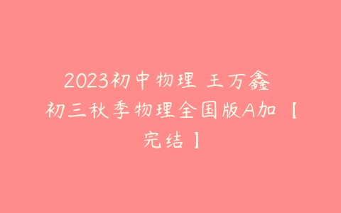 2023初中物理 王万鑫 初三秋季物理全国版A加 【完结】-51自学联盟