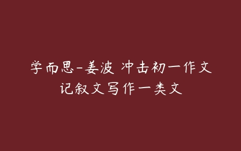 学而思-姜波 冲击初一作文记叙文写作一类文-51自学联盟