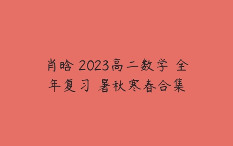 肖晗 2023高二数学 全年复习 暑秋寒春合集-51自学联盟