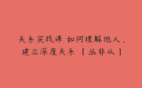 关系实践课 如何理解他人，建立深度关系 【丛非从】-51自学联盟