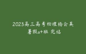 2023高三高考物理杨会英 暑假a+班 完结-51自学联盟