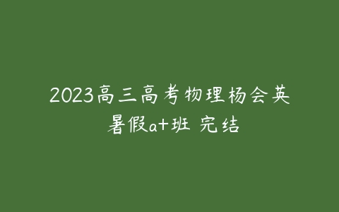 2023高三高考物理杨会英 暑假a+班 完结-51自学联盟