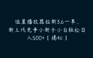 恒星播放器拉新3.6一单，新上线竞争小新手小白轻松日入500+【揭秘】-51自学联盟