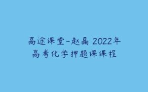 高途课堂-赵晶 2022年高考化学押题课课程-51自学联盟