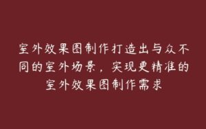 室外效果图制作打造出与众不同的室外场景,实现更精准的室外效果图制作需求-51自学联盟