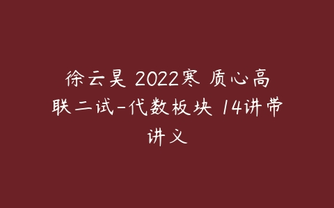 徐云昊 2022寒 质心高联二试-代数板块 14讲带讲义-51自学联盟