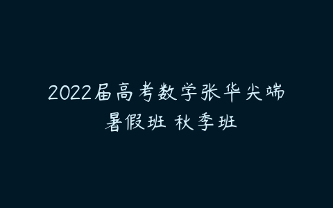 2022届高考数学张华尖端 暑假班 秋季班-51自学联盟