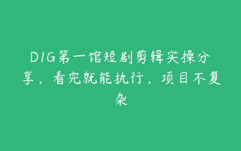 D1G第一馆短剧剪辑实操分享，看完就能执行，项目不复杂-51自学联盟