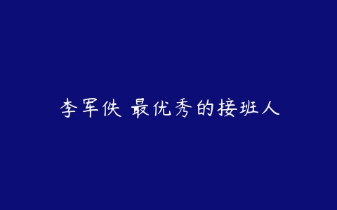 李军佚 最优秀的接班人-51自学联盟