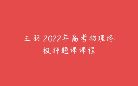 王羽 2022年高考物理终极押题课课程-51自学联盟