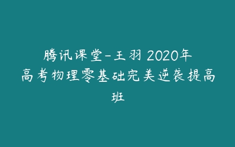 腾讯课堂-王羽 2020年高考物理零基础完美逆袭提高班-51自学联盟