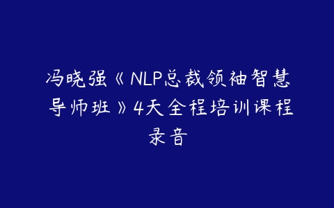 冯晓强《NLP总裁领袖智慧 导师班》4天全程培训课程录音-51自学联盟