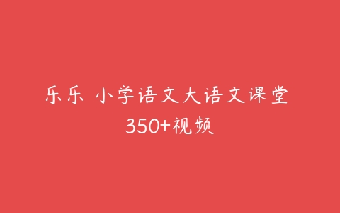 乐乐 小学语文大语文课堂 350+视频-51自学联盟