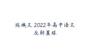 陈焕文 2022年高中语文反转星球-51自学联盟