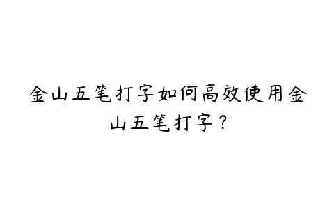 金山五笔打字如何高效使用金山五笔打字？-51自学联盟