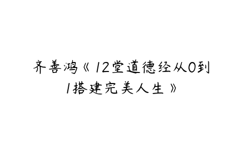 齐善鸿《12堂道德经从0到1搭建完美人生》-51自学联盟