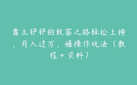 靠王铲铲的致富之路轻松上榜，月入过万，骚操作玩法（教程＋资料）-51自学联盟