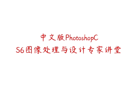 中文版PhotoshopCS6图像处理与设计专家讲堂课程资源下载