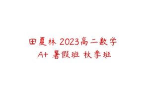 田夏林 2023高二数学 A+ 暑假班 秋季班-51自学联盟