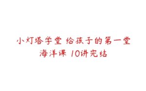 小灯塔学堂 给孩子的第一堂海洋课 10讲完结-51自学联盟